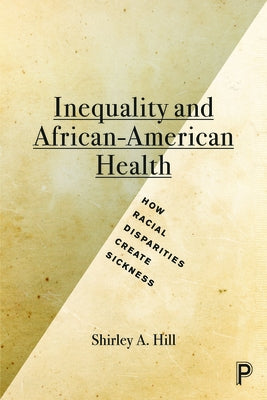 Inequality and African-American Health: How Racial Disparities Create Sickness by Hill, Shirley A.