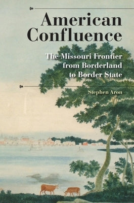 American Confluence: The Missouri Frontier from Borderland to Border State by Aron, Stephen