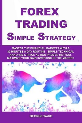 Forex Trading Simple Strategy: Master the Financial Markets with a 30 Minutes a Day Routine. Simple Technical Analysis & Price Action Proven Method. by Ward, George