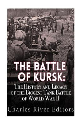 The Battle of Kursk: The History and Legacy of the Biggest Tank Battle of World War II by Charles River Editors