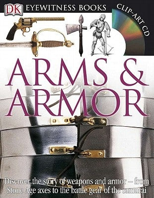 DK Eyewitness Books: Arms and Armor: Discover the Story of Weapons and Armor--From Stone Age Axes to the Battle Gear O [With CDROM and Charts] by DK