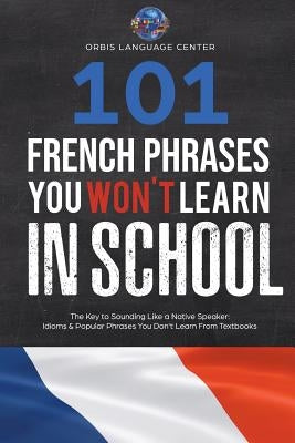 101 French Phrases You Won't Learn in School: The Key to Sounding Like a Native Speaker: Idioms & Popular Phrases You Don't Learn from Textbooks. Rapi by Language Center, Orbis