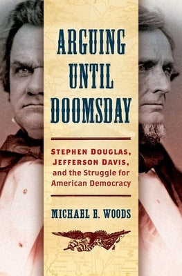 Arguing Until Doomsday: Stephen Douglas, Jefferson Davis, and the Struggle for American Democracy by Woods, Michael E.