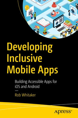 Developing Inclusive Mobile Apps: Building Accessible Apps for IOS and Android by Whitaker, Rob