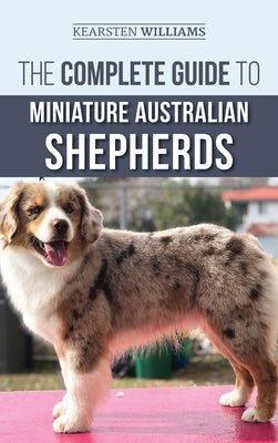 The Complete Guide to Miniature Australian Shepherds: Finding, Caring For, Training, Feeding, Socializing, and Loving Your New Mini Aussie Puppy by Williams, Kearsten