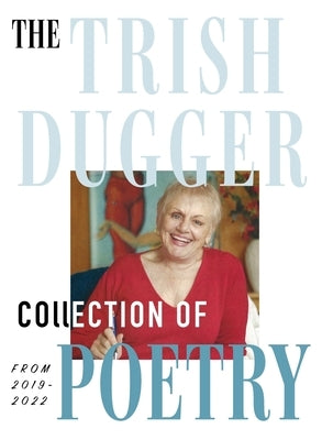 The Trish Dugger Collection of Poetry: From 2019-2022 by Dugger, Trish