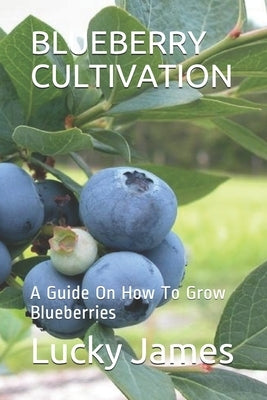 Blueberry Cultivation: A Guide On How To Grow Blueberries by James, Lucky