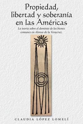 Propiedad, Libertad Y Soberanía En Las Américas: La Teoría Sobre El Dominio De Los Bienes Comunes En Alonso De La Veracruz. by Lomel&#237;, Claudia L&#243;pez