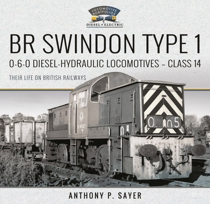 Br Swindon Type 1 0-6-0 Diesel-Hydraulic Locomotives - Class 14: Their Life on British Railways by P. Sayer, Anthony