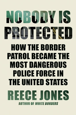Nobody Is Protected: How the Border Patrol Became the Most Dangerous Police Force in the United States by Jones, Reece