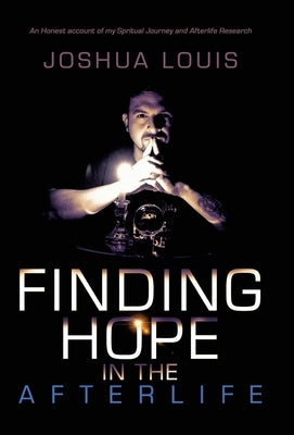 Finding Hope in the Afterlife: An Honest Account of My Spiritual Journey and Afterlife Research by Louis, Joshua