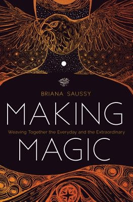 Making Magic: Weaving Together the Everyday and the Extraordinary by Saussy, Briana