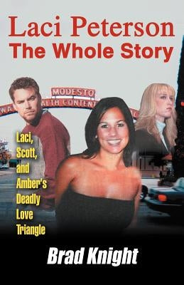 Laci Peterson the Whole Story: Laci, Scott, and Amber's Deadly Love Triangle by Knight, Brad