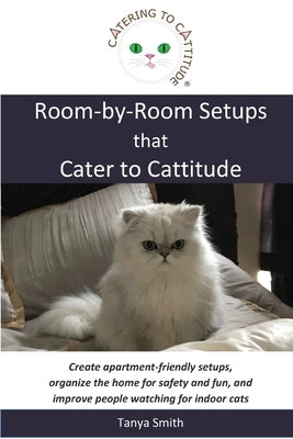 Room-by-Room Setups that Cater to Cattitude: Create apartment-friendly setups, organize the home for safety and fun, and improve people watching for i by Smith, Tanya