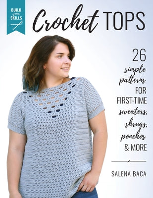 Build Your Skills Crochet Tops: 26 Simple Patterns for First-Time Sweaters, Shrugs, Ponchos & More by Baca, Salena