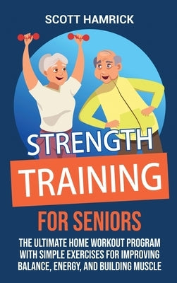 Strength Training for Seniors: The Ultimate Home Workout Program with Simple Exercises for Improving Balance, Energy, and Building Muscle by Hamrick, Scott