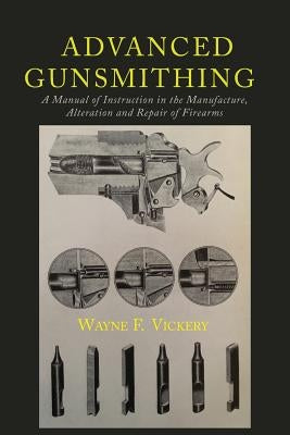 Advanced Gunsmithing: A Manual of Instruction in the Manufacture, Alteration and Repair of Firearms by Vickery, Wayne F.