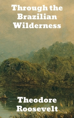 Through the Brazilian Wilderness by Roosevelt, Theodore