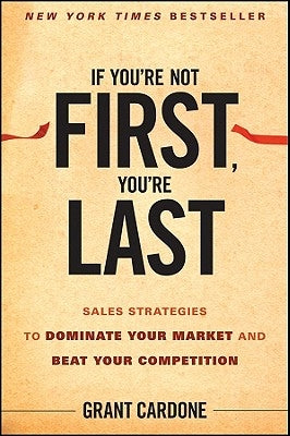 If You're Not First, You're Last: Sales Strategies to Dominate Your Market and Beat Your Competition by Cardone, Grant