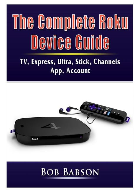 The Complete Roku Device Guide: TV, Express, Ultra, Stick, Channels, App, Account by Babson, Bob