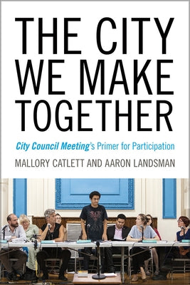 The City We Make Together: City Council Meeting's Primer for Participation by Catlett, Mallory