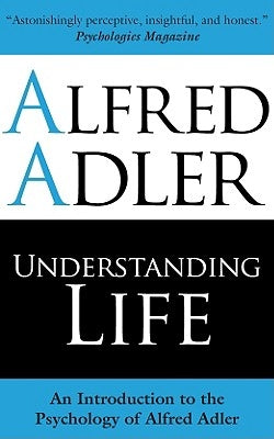 Understanding Life: An Introduction to the Psychology of Alfred Adler by Adler, Alfred