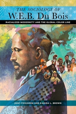 The Sociology of W. E. B. Du Bois: Racialized Modernity and the Global Color Line by Itzigsohn, Jos&#233;