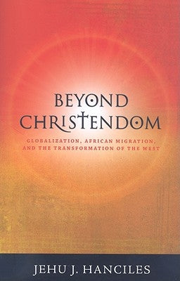 Beyond Christendom: Globalization, African Migration and the Transformaiton of the West by Hanciles, Jehu