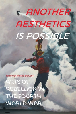 Another Aesthetics Is Possible: Arts of Rebellion in the Fourth World War by Ponce de Le&#243;n, Jennifer