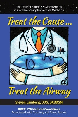 Treat the Cause... Treat the Airway: The Role of Snoring & Sleep Apnea in Contemporary Preventive Medicine by Lamberg Dds, Steven