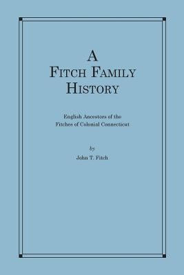 A Fitch Family History: English Ancestors of the Fitches of Colonial Connecticut by Fitch, John T.