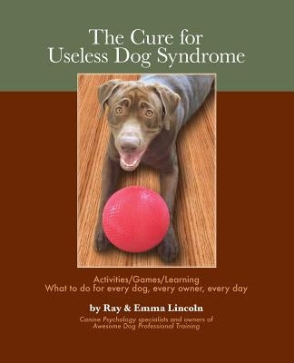 The Cure for Useless Dog Syndrome: : Activities/Games/Learning What to Do for Every Dog, Every Owner, Every Day by Lincoln, Emma