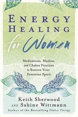 Energy Healing for Women: Meditations, Mudras, and Chakra Practices to Restore Your Feminine Spirit by Sherwood, Keith