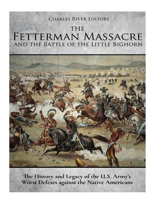 The Fetterman Massacre and the Battle of the Little Bighorn: The History and Legacy of the U.S. Army's Worst Defeats against the Native Americans by Charles River Editors