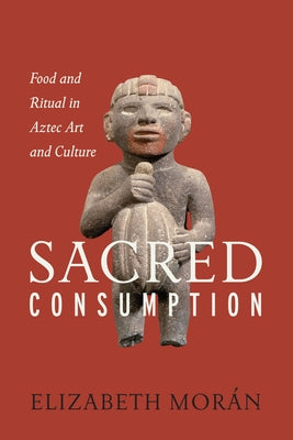 Sacred Consumption: Food and Ritual in Aztec Art and Culture by Mor&#225;n, Elizabeth