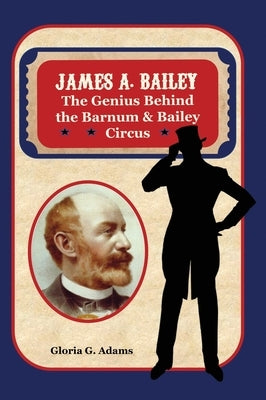 James A. Bailey: The Genius Behind the Barnum & Bailey Circus by Adams, Gloria G.