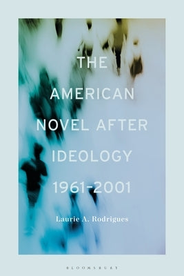 The American Novel After Ideology, 1961-2000 by Rodrigues, Laurie
