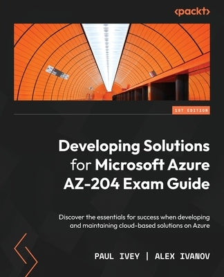 Developing Solutions for Microsoft Azure AZ-204 Exam Guide: Discover the essentials for success when developing and maintaining cloud-based solutions by Ivey, Paul