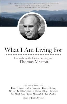 What I Am Living for: Lessons from the Life and Writings of Thomas Merton by Sweeney, Jon M.