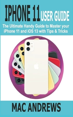 iPhone 11 User Guide: The Ultimate Handy Guide to Master Your iPhone 11 and iOS 13 With Tips and Tricks by Andrews, Mac