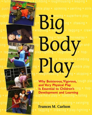 Big Body Play: Why Boisterous, Vigorous, and Very Physical Play Is Essential to Children's Development and Learning by Carlson, Frances M.