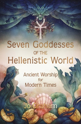 Seven Goddesses of the Hellenistic World: Ancient Worship for Modern Times by Graham, Jo