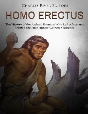 Homo erectus: The History of the Archaic Humans Who Left Africa and Formed the First Hunter-Gatherer Societies by Charles River Editors