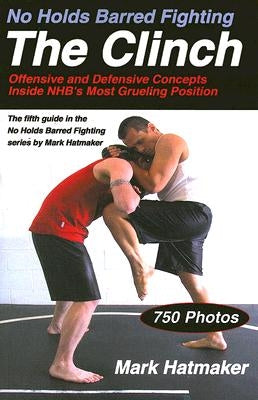 No Holds Barred Fighting: The Clinch: Offensive and Defensive Concepts Inside NHB's Most Grueling Position by Hatmaker, Mark