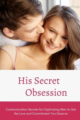 His Secret Obsession: Communication Secrets for Captivating Men to Get the Love and Commitment You Deserve by Alex