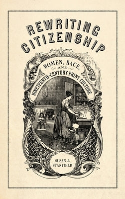 Rewriting Citizenship: Women, Race, and Nineteenth-Century Print Culture by Stanfield, Susan J.