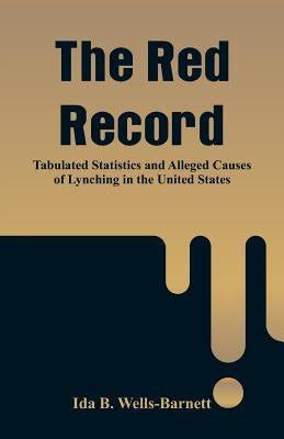 The Red Record: Tabulated Statistics and Alleged Causes of Lynching in the United States by Wells-Barnett, Ida B.