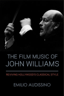 The Film Music of John Williams: Reviving Hollywood's Classical Style by Audissino, Emilio
