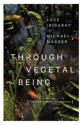 Through Vegetal Being: Two Philosophical Perspectives by Irigaray, Luce