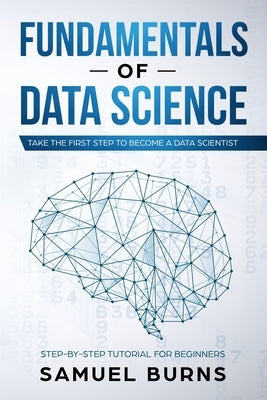 Fundamentals of Data Science: Take the first Step to Become a Data Scientist by Samuel Burns